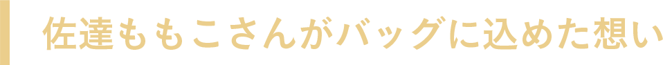 佐達ももこさんがバッグに込めた込めた想い