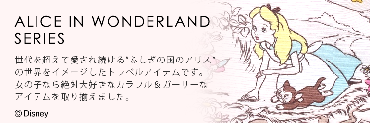 ALICE IN WONDERLAND SERIES 世代を超えて愛され続ける“ふしぎの国のアリス”の世界をイメージしたトラベルアイテムです。女の子なら絶対大好きなカラフル＆ガーリーなアイテムを取り揃えました。